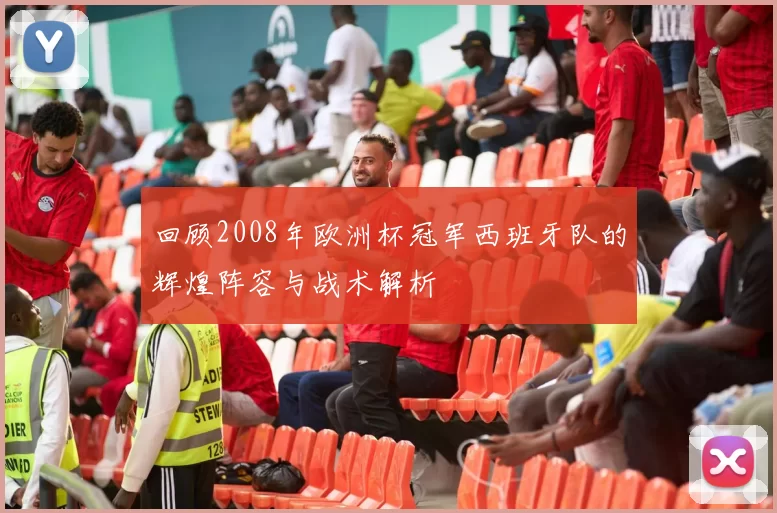 回顾2008年欧洲杯冠军西班牙队的辉煌阵容与战术解析