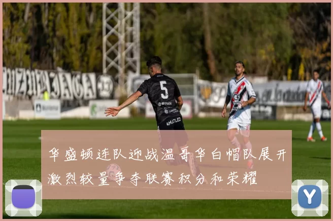 华盛顿连队迎战温哥华白帽队展开激烈较量争夺联赛积分和荣耀