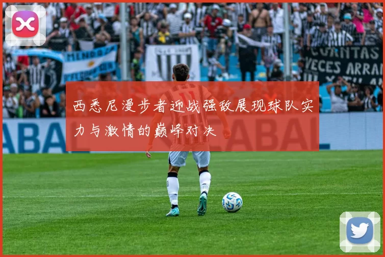 西悉尼漫步者迎战强敌展现球队实力与激情的巅峰对决