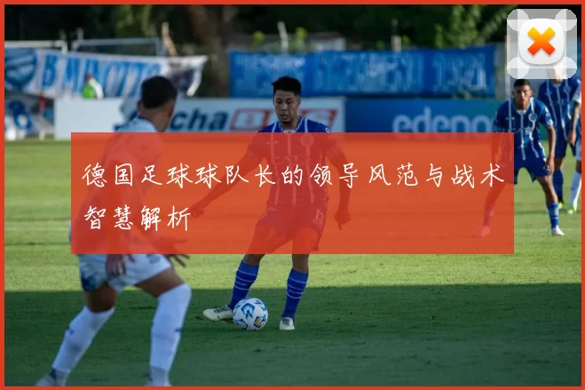 德国足球球队长的领导风范与战术智慧解析