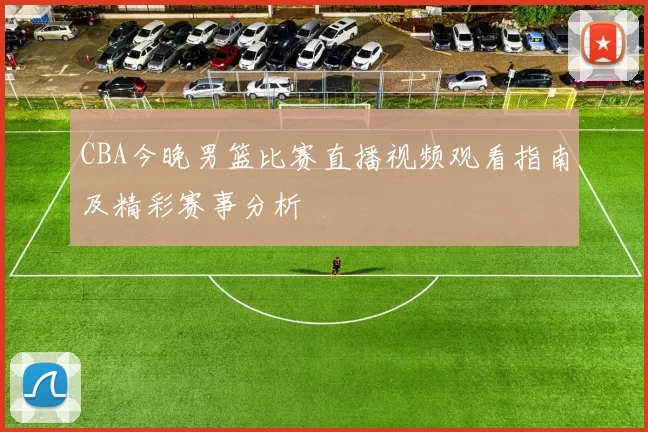 CBA今晚男篮比赛直播视频观看指南及精彩赛事分析